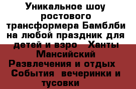 Уникальное шоу ростового трансформера Бамблби на любой праздник для детей и взро - Ханты-Мансийский Развлечения и отдых » События, вечеринки и тусовки   